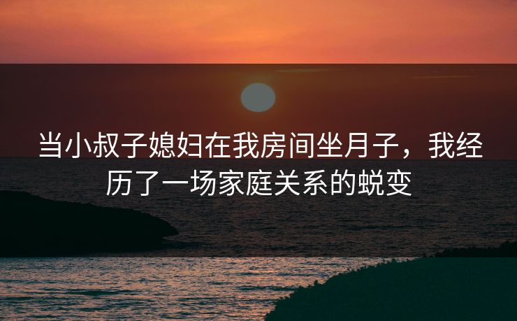 当小叔子媳妇在我房间坐月子，我经历了一场家庭关系的蜕变