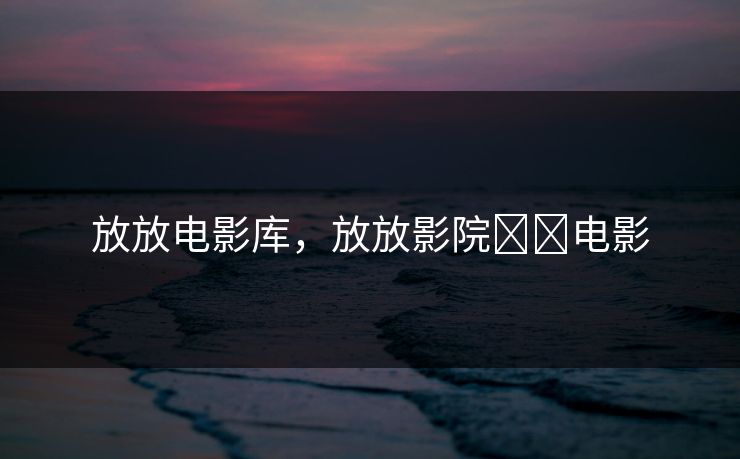 放放电影库，放放影院서원电影