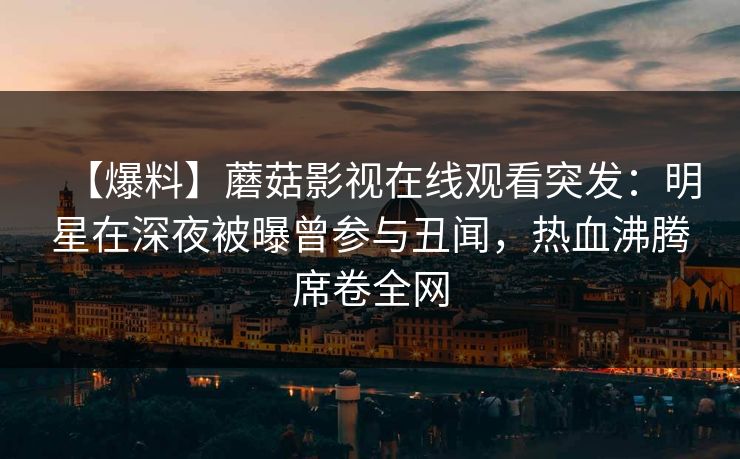 【爆料】蘑菇影视在线观看突发:明星在深夜被曝曾参与丑闻,热血沸腾席卷全网 第1张 【爆料】蘑菇影视在线观看突发:明星在深夜被曝曾参与丑闻,热血沸腾席卷全网 第1张